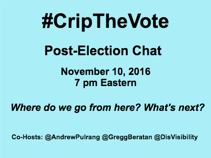 The Crip the Vote post-election chat promotional batter. Black text on a light blue field, reading, Crip The Vote Post-Election Chat November 10, 2016, 7 PM Eastern, Where do we go from here? What’s next? Co-hosts: Andrew Purling, Gregg Beratan, DisVisibility